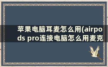 苹果电脑耳麦怎么用(airpods pro连接电脑怎么用麦克风)